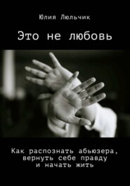 Это не любовь. Как распознать абьюзера, вернуть себе правду и начать жить