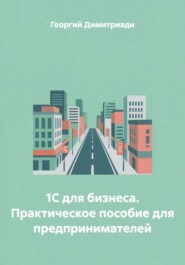 1С для бизнеса. Практическое пособие для предпринимателей