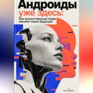 Андроиды уже здесь: Как искусственные люди меняют наше будущее