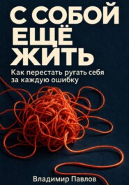 С собой ещё жить. Как перестать ругать себя за каждую ошибку