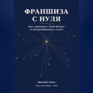 Франшиза с нуля - Как превратить прибыльный бизнес услуг в работающую сеть: система упаковки, договор, финансы и первые франчайзи