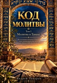 КОД МОЛИТВЫ Том I ВЕТХИЙ ЗАВЕТ И ДРЕВНИЕ ОБРАЗЫ Исследование молитвы в Танахе через древнееврейский текст, глаголы, образы и библейскую историю Андрей Токарев Первый том главы 1–60