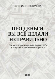 Про деньги. Вы всё делали неправильно. Как мозг, страх и кредиты держат тебя в ловушке и как из нее выбраться