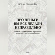 Про деньги. Вы всё делали неправильно. Как мозг, страх и кредиты держат тебя в ловушке и как из нее выбраться
