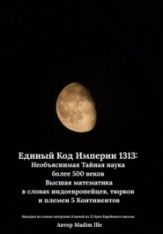 Единый Код Империи 1313: Необъяснимая Тайная наука более 500 веков Высшая математика в словах индоевропейцев, тюрков и племен 5 Континентов