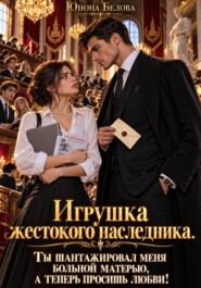 Игрушка жестокого наследника. Ты шантажировал меня больной матерью, а теперь просишь любви!