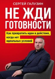 Не жди готовности. Как превратить идеи в действия, когда нет идеальных условий