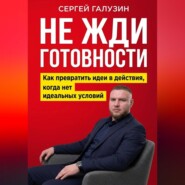 Не жди готовности. Как превратить идеи в действия, когда нет идеальных условий