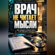 ВРАЧ НЕ ЧИТАЕТ МЫСЛИ. Как задавать вопросы врачу и не забывать главное