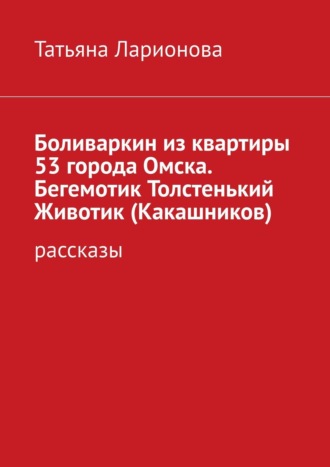 Боливаркин из квартиры 53 города Омска. Бегемотик Толстенький Животик (Какашников). Рассказы