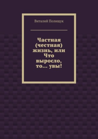 Частная (честная) жизнь, или Что выросло, то… увы!