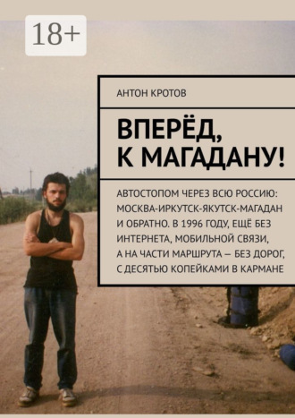 Вперёд, к Магадану! Автостопом через всю Россию: Москва-Иркутск-Якутск-Магадан и обратно. В 1996 году, ещё без интернета, мобильной связи, а на части маршрута – без дорог, с десятью копейками в кармане