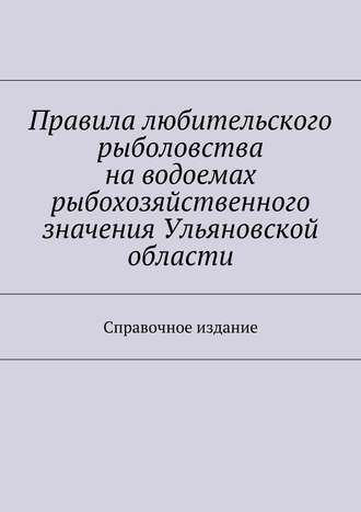 Правила любительского рыболовства на водоемах рыбохозяйственного значения Ульяновской области. Справочное издание