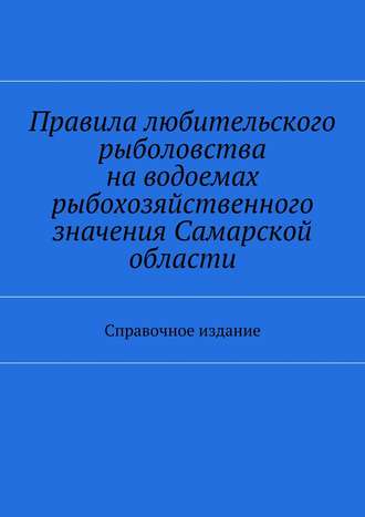 Правила любительского рыболовства на водоемах рыбохозяйственного значения Самарской области. Справочное издание