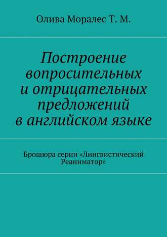 Построение вопросительных и отрицательных предложений в английском языке Брошюра серии «Лингвистический Реаниматор»