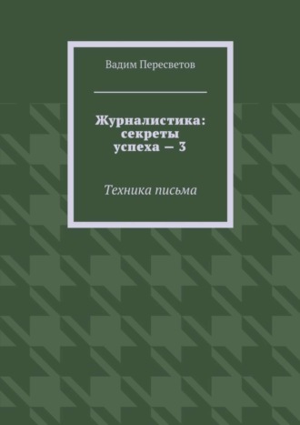 Журналистика: секреты успеха – 3. Техника письма