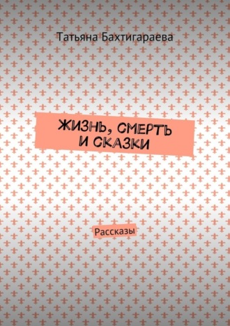 Жизнь, смерть и сказки. Рассказы