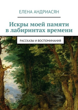 Искры моей памяти в лабиринтах времени. Рассказы и воспоминания