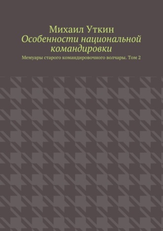 Особенности национальной командировки. Мемуары старого командировочного волчары. Том 2