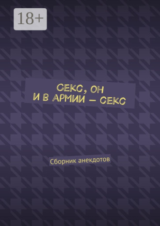 Секс, он и в армии – секс. Сборник анекдотов