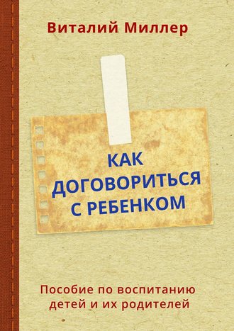 Как договориться с ребенком. Пособие по воспитанию детей и их родителей