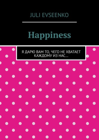 Happiness. Я дарю Вам то, чего не хватает каждому из нас…