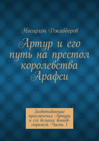 Артур и его путь на престол королевства Арафси. Захватывающие приключения Артура и его великих воинов-стражей. Часть 1