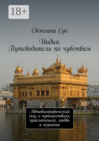 Индия. Путеводитель по чувствам. Автобиографический сказ о путешествиях, приключениях, любви и познании