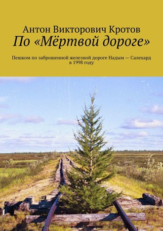 По «Мёртвой дороге». Пешком по заброшенной железной дороге Надым – Салехард в 1998 году