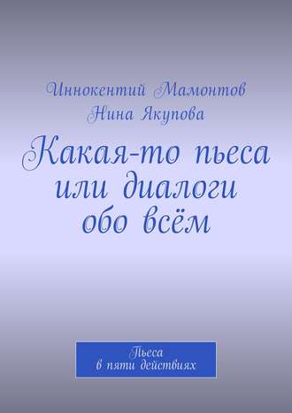 Какая-то пьеса или диалоги обо всём. Пьеса в пяти действиях