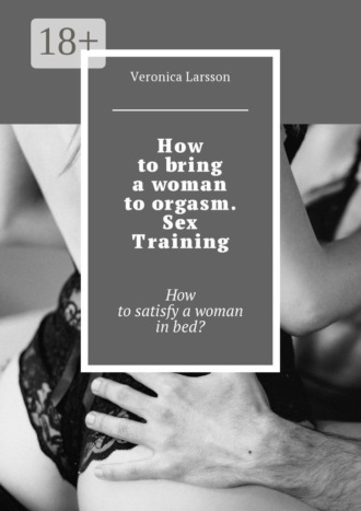 How to bring a woman to orgasm. Sex Training. How to satisfy a woman in bed?
