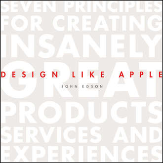Design Like Apple. Seven Principles For Creating Insanely Great Products, Services, and Experiences