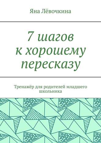 7 шагов к хорошему пересказу. Тренажёр для родителей младшего школьника
