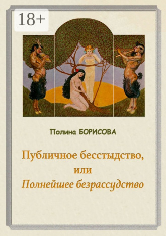 Публичное бесстыдство, или Полнейшее безрассудство. Две части
