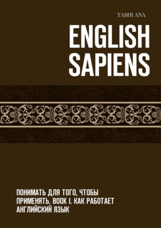 English Sapiens. Понимать для того, чтобы применять. Book I. Как работает английский язык