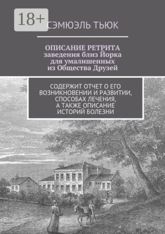 ОПИСАНИЕ РЕТРИТА, заведения близ Йорка для умалишенных из Общества Друзей. Содержит отчет о его возникновении и развитии, способах лечения, а также описание историй болезни