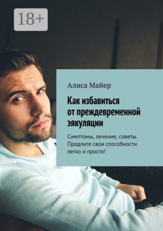 Как избавиться от преждевременной эякуляции. Симптомы, лечение, советы. Продлите свои способности легко и просто!