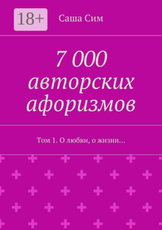 7 000 авторских афоризмов. Том 1. О любви, о жизни…