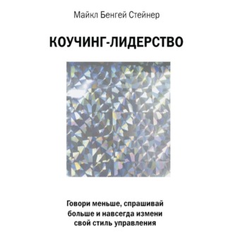 Коучинг-лидерство. Говори меньше, спрашивай больше и навсегда измени свой стиль управления
