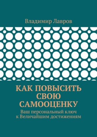 Как повысить свою самооценку. Ваш персональный ключ к Величайшим достижениям