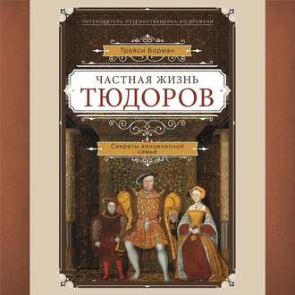 Частная жизнь Тюдоров. Секреты венценосной семьи