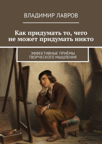Как придумать то, чего не может придумать никто. Эффективные приёмы творческого мышления