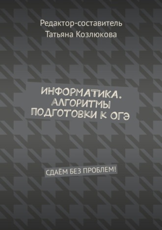 Информатика. Алгоритмы подготовки к ОГЭ. Сдаём без проблем!