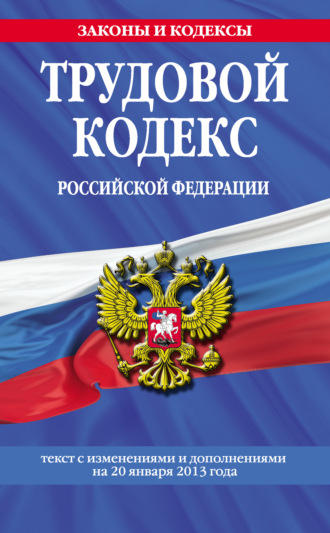 Трудовой кодекс Российской Федерации. Текст с изменениями и дополнениями на 20 января 2013 года
