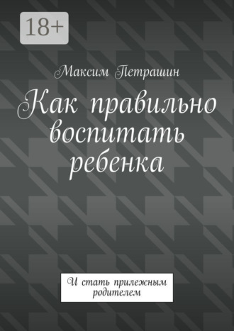 Как правильно воспитать ребенка. И стать прилежным родителем