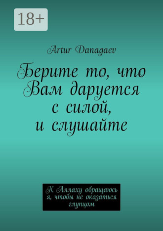 Берите то, что Вам даруется с силой, и слушайте. К Аллаху обращаюсь я, чтобы не оказаться глупцом