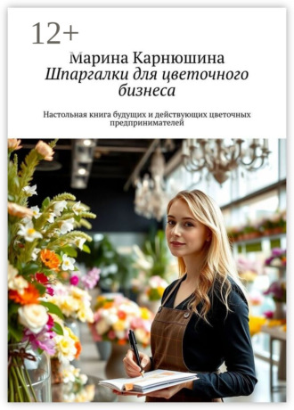 Шпаргалки для цветочного бизнеса. Настольная книга будущих и действующих цветочных предпринимателей