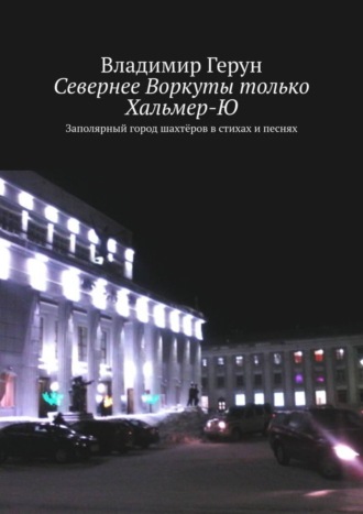 Севернее Воркуты только Хальмер-Ю. Заполярный город шахтёров в стихах и песнях
