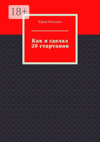 Как я сделал 20 стартапов. Книга для тех, кто хочет избежать собственных ошибок в бизнесе