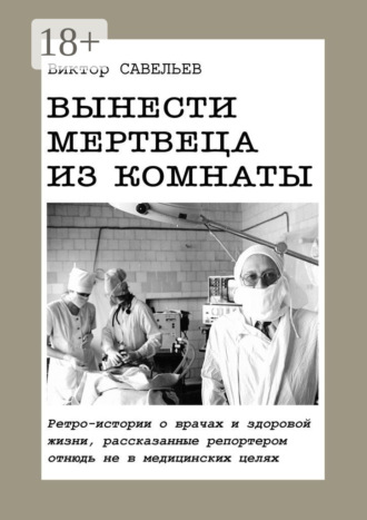 Вынести мертвеца из комнаты. Ретро-истории о врачах и здоровой жизни, рассказанные репортером отнюдь не в медицинских целях